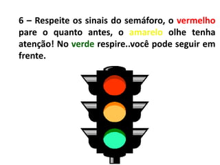 6 – Respeite os sinais do semáforo, o vermelho
pare o quanto antes, o amarelo olhe tenha
atenção! No verde respire..você pode seguir em
frente.
 