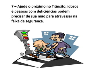 7 – Ajude o próximo no Trânsito, idosos
e pessoas com deficiências podem
precisar de sua mão para atravessar na
faixa de segurança.
 