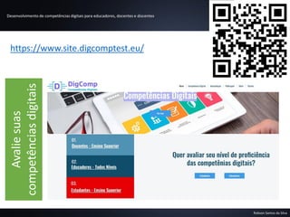 Desenvolvimento de competências digitais para educadores, docentes e discentes
Robson Santos da Silva
https://www.site.digcomptest.eu/
Avalie
suas
competências
digitais
 