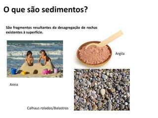 O que são sedimentos?
São fragmentos resultantes da desagregação de rochas
existentes à superfície.




                                                       Argila




  Areia




            Calhaus rolados/Balastros
 