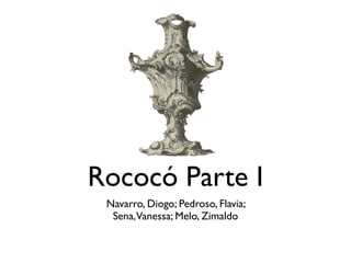 Rococó Parte I
Navarro, Diogo; Pedroso, Flavia;
Sena,Vanessa; Melo, Zimaldo
 
