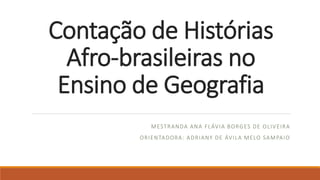 Contação de Histórias
Afro-brasileiras no
Ensino de Geografia
MESTRANDA ANA FLÁVIA BORGES DE OLIVEIRA
ORIENTADORA: ADRIANY DE ÁVILA MELO SAMPAIO
 