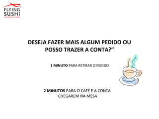 DESEJA FAZER MAIS ALGUM PEDIDO OU
POSSO TRAZER A CONTA?”
1 MINUTO PARA RETIRAR O PEDIDO
2 MINUTOS PARA O CAFÉ E A CONTA
CHEGAREM NA MESA
 