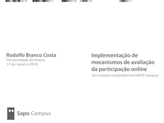 Rodolfo Branco Costa     Implementação de
Universidade de Aveiro
15 de Janeiro 2010       mecanismos de avaliação
                         da participação online
                         Um estudo na plataforma SAPO Campus




      Sapo Campus
 