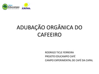 ADUBAÇÃO ORGÂNICA DO
      CAFEEIRO

        RODRIGO TICLE FERREIRA
        PROJETO EDUCAMPO CAFÉ
        CAMPO EXPERIMENTAL DE CAFÉ DA CAPAL
 