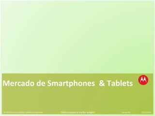 Mercado de Smartphones  & Tablets © 2011 Motorola Mobility Confidential Restricted  Version No. 02/17/2011 