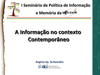 I Seminário de Política de Informação e Memória da UFSCar Rogério Ap. Sá Ramalho A Informação no contexto  Contemporâneo 