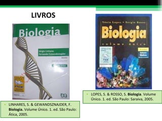 LINHARES, S. & GEWANDSZNAJDER, F.  Biologia.  Volume Único. 1. ed. São Paulo: Ática, 2005. LIVROS LOPES, S. & ROSSO, S.  Biologia . Volume Único. 1. ed. São Paulo: Saraiva, 2005. 