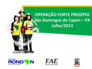 OPERAÇÃO FORTE PRESÉPIO
São Domingos do Capim – PA
Julho/2013

 