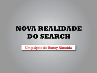 NOVA REALIDADE
  DO SEARCH
 Um palpite de Roney Almeida
 
