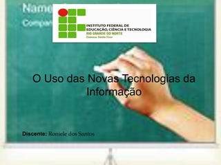 O Uso das Novas Tecnologias da
Informação
Discente: Roniele dos Santos
 