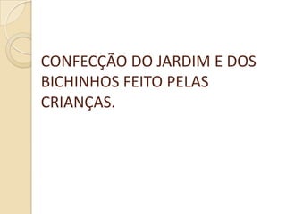 CONFECÇÃO DO JARDIM E DOS
BICHINHOS FEITO PELAS
CRIANÇAS.
 