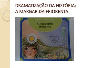 DRAMATIZAÇÃO DA HISTÓRIA:
A MARGARIDA FRIORENTA.
 