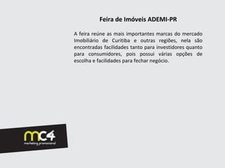 Feira de Imóveis ADEMI-PR

A feira reúne as mais importantes marcas do mercado
Imobiliário de Curitiba e outras regiões, nela são
encontradas facilidades tanto para investidores quanto
para consumidores, pois possui várias opções de
escolha e facilidades para fechar negócio.
 