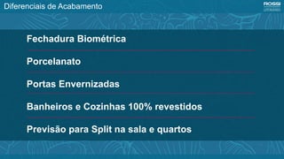 Diferenciais de Acabamento
Fechadura Biométrica
Porcelanato
Portas Envernizadas
Banheiros e Cozinhas 100% revestidos
Previsão para Split na sala e quartos
 
