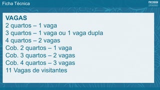 Ficha Técnica
VAGAS
2 quartos – 1 vaga
3 quartos – 1 vaga ou 1 vaga dupla
4 quartos – 2 vagas
Cob. 2 quartos – 1 vaga
Cob. 3 quartos – 2 vagas
Cob. 4 quartos – 3 vagas
11 Vagas de visitantes
 