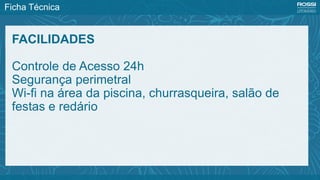 Ficha Técnica
FACILIDADES
Controle de Acesso 24h
Segurança perimetral
Wi-fi na área da piscina, churrasqueira, salão de
festas e redário
 