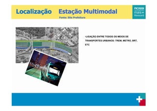 Localização   Estação Multimodal
              Fonte: Site Prefeitura




                                   •LIGAÇÃO ENTRE TODOS OS MEIOS DE
                                   TRANSPORTES URBANOS: TREM, METRO, BRT,
                                   ETC
 