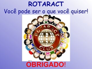 ROTARACT
Você pode ser o que você quiser!




        OBRIGADO!
 