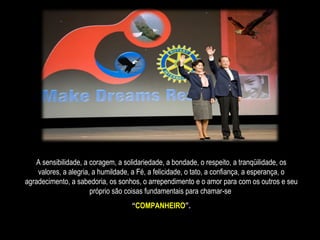 A sensibilidade, a coragem, a solidariedade, a bondade, o respeito, a tranqüilidade, os valores, a alegria, a humildade, a Fé, a felicidade, o tato, a confiança, a esperança, o agradecimento, a sabedoria, os sonhos, o arrependimento e o amor para com os outros e seu próprio são coisas fundamentais para chamar-se  “ COMPANHEIRO ”. 
