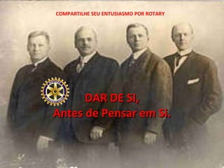 DAR DE SI, Antes de Pensar em Si. COMPARTILHE SEU ENTUSIASMO POR ROTARY 