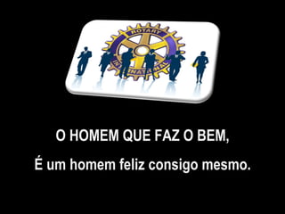 O HOMEM QUE FAZ O BEM, É um homem feliz consigo mesmo. 
