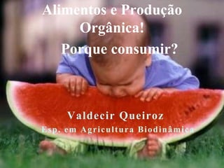 Alimentos e Produção 
Orgânica! 
Porque consumir? 
Valdecir Queiroz 
Esp. em Agricul tura Biodinâmica 
 