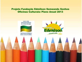 Projeto Fundação Edmilson Semeando Sonhos
Oficinas Culturais: Plano Anual 2013

 