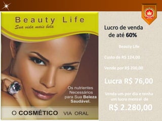 Lucro de venda
 de até 60%
       Beauty Life

Custo de R$ 124,00

Vende por R$ 200,00


Lucra R$ 76,00
Venda um por dia e tenha
  um lucro mensal de

  R$ 2.280,00
 