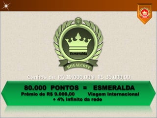 Esmeralda




  Ganhos de R$ 19.000,00 a R$ 35.000,00
 80.000 PONTOS =               ESMERALDA
Prêmio de R$ 9.000,00      Viagem Internacional
            + 4% infinito da rede
 