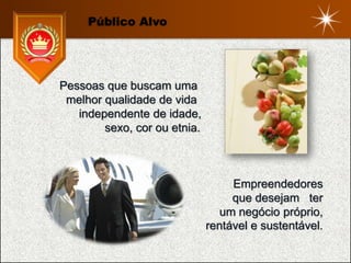 Público Alvo




Pessoas que buscam uma
 melhor qualidade de vida
   independente de idade,
        sexo, cor ou etnia.



                                   Empreendedores
                                   que desejam ter
                                 um negócio próprio,
                              rentável e sustentável.
 