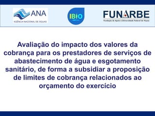 Avaliação do impacto dos valores da
cobrança para os prestadores de serviços de
abastecimento de água e esgotamento
sanitário, de forma a subsidiar a proposição
de limites de cobrança relacionados ao
orçamento do exercício
 