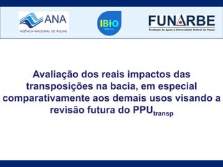 Avaliação dos reais impactos das
transposições na bacia, em especial
comparativamente aos demais usos visando a
revisão futura do PPUtransp
 