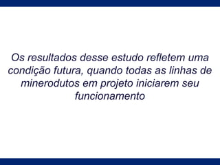 Os resultados desse estudo refletem uma
condição futura, quando todas as linhas de
minerodutos em projeto iniciarem seu
funcionamento
 