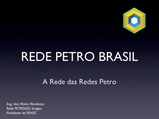 REDE PETRO BRASIL
                     A Rede das Redes Petro

Eng. Ana Maria Mendonça
Rede PETROGÁS Sergipe
Presidente da PENSE
 