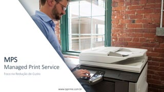 MPS
Managed Print Service
Foco na Redução de Custo
www.rpprime.com.br
 