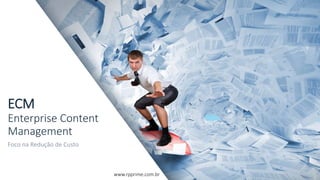 ECM
Enterprise Content
Management
Foco na Redução de Custo
www.rpprime.com.br
 