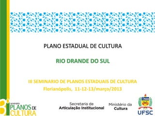 PLANO ESTADUAL DE CULTURA

           RIO DRANDE DO SUL


III SEMINARIO DE PLANOS ESTADUAIS DE CULTURA
       Florianópolis, 11-12-13/março/2013
 