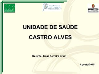 Agosto/2015
UNIDADE DE SAÚDEUNIDADE DE SAÚDE
CASTRO ALVESCASTRO ALVES
Gerente: Isaac Ferreira Brum
 