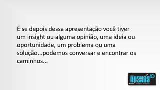 E se depois dessa apresentação você tiver
um insight ou alguma opinião, uma ideia ou
oportunidade, um problema ou uma
solução...podemos conversar e encontrar os
caminhos...
 