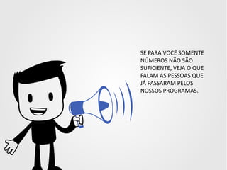 SE PARA VOCÊ SOMENTE
NÚMEROS NÃO SÃO
SUFICIENTE, VEJA O QUE
FALAM AS PESSOAS QUE
JÁ PASSARAM PELOS
NOSSOS PROGRAMAS.

 