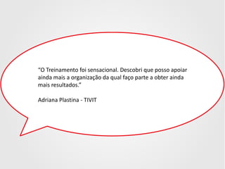 “O Treinamento foi sensacional. Descobri que posso apoiar
ainda mais a organização da qual faço parte a obter ainda
mais resultados.”
Adriana Plastina - TIVIT

 