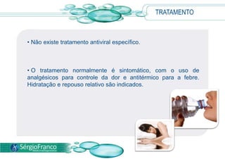 TRATAMENTO
• Não existe tratamento antiviral específico.
• O tratamento normalmente é sintomático, com o uso de
analgésicos para controle da dor e antitérmico para a febre.
Hidratação e repouso relativo são indicados.
 