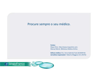 Procure sempre o seu médico.
Fontes:
Mayo Clinic. http://www.mayoclinic.com.
Manual Merck. Biblioteca Médica Online.
Editora médica: Dra. Anna Gabriela Fuks (615039-RJ)
Jornalista responsável: Roberto Maggessi (31.250 RJ)
 