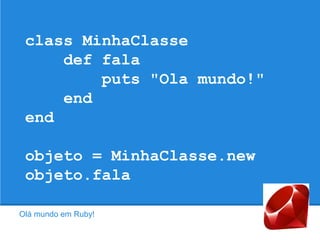 class MinhaClasse
def fala
puts "Ola mundo!"
end
end
objeto = MinhaClasse.new
objeto.fala
Olá mundo em Ruby!
 