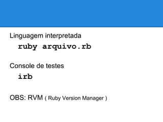 Linguagem interpretada

ruby arquivo.rb
Console de testes

irb
OBS: RVM ( Ruby Version Manager )

 