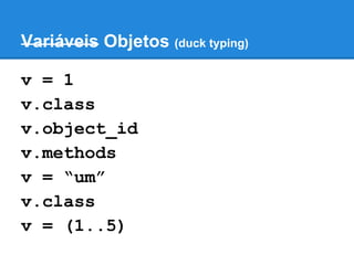 Variáveis Objetos (duck typing)
v = 1
v.class
v.object_id
v.methods
v = “um”
v.class
v = (1..5)

 