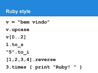 Ruby style
v = “bem vindo”
v.upcase
v[0..2]
1.to_s
“5”.to_i
[1,2,3,4].reverse
3.times { print “Ruby! ” }

 