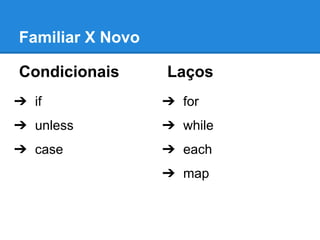 Familiar X Novo
Condicionais

Laços

➔ if

➔ for

➔ unless

➔ while

➔ case

➔ each
➔ map

 