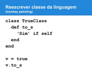Reescrever classe da linguagem
(monkey patching)

class TrueClass
def to_s
‘Sim’ if self
end
end
v = true
v.to_s

 